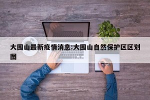 大围山最新疫情消息:大围山自然保护区区划图