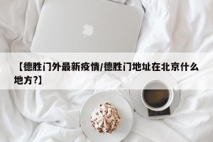 【德胜门外最新疫情/德胜门地址在北京什么地方?】