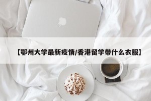 【鄂州大学最新疫情/香港留学带什么衣服】