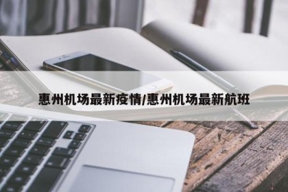 惠州机场最新疫情/惠州机场最新航班