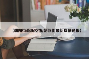 【朝阳街最新疫情/朝阳街最新疫情通报】