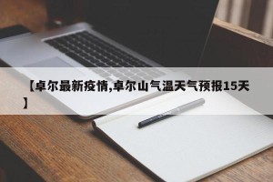 【卓尔最新疫情,卓尔山气温天气预报15天】