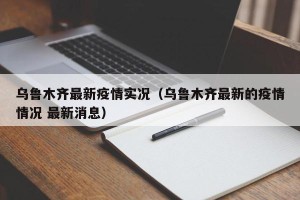 乌鲁木齐最新疫情实况（乌鲁木齐最新的疫情情况 最新消息）