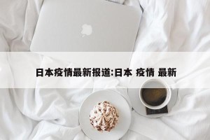 日本疫情最新报道:日本 疫情 最新