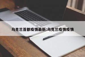 乌克兰首都疫情最新:乌克兰疫情疫情