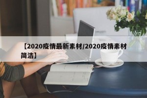 【2020疫情最新素材/2020疫情素材简洁】
