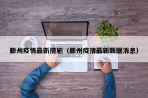滕州疫情最新措施（滕州疫情最新数据消息）