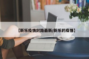 【新乐疫情封路最新/新乐的疫情】