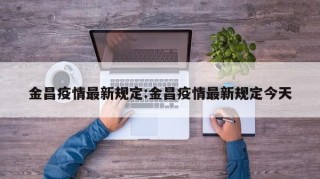 金昌疫情最新规定:金昌疫情最新规定今天