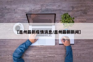 【盖州最新疫情消息/盖州最新新闻】