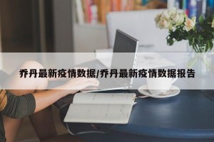 乔丹最新疫情数据/乔丹最新疫情数据报告