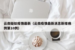 云南疑似疫情最新（云南疫情最新消息新增病例第10例）