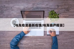 【埃及疫苗最新疫情/埃及自产疫苗】