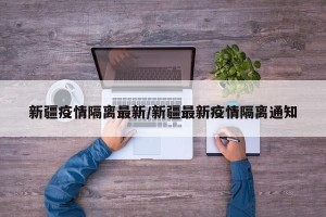 新疆疫情隔离最新/新疆最新疫情隔离通知